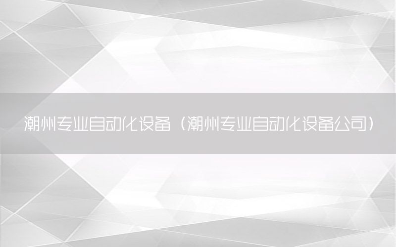 潮州專業(yè)自動化設備（潮州專業(yè)自動化設備公司）