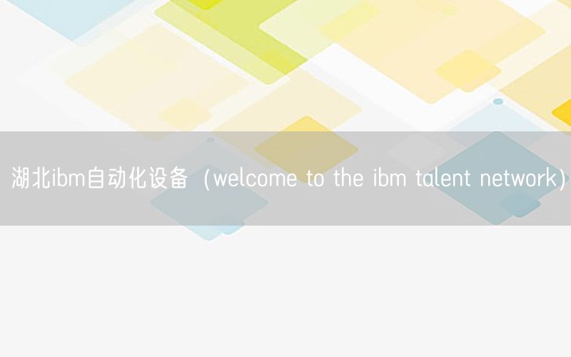 湖北ibm自動(dòng)化設(shè)備（welcome to the ibm talent network）