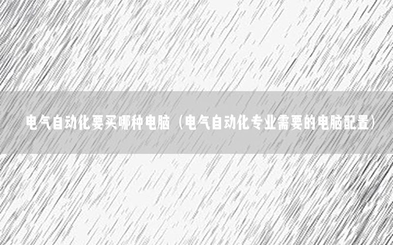 電氣自動化要買哪種電腦（電氣自動化專業(yè)需要的電腦配置）