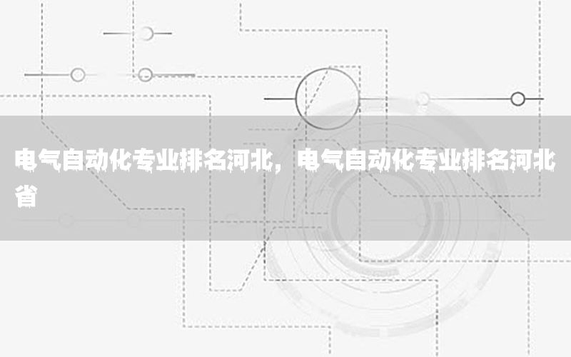 電氣自動化專業(yè)排名河北，電氣自動化專業(yè)排名河北省