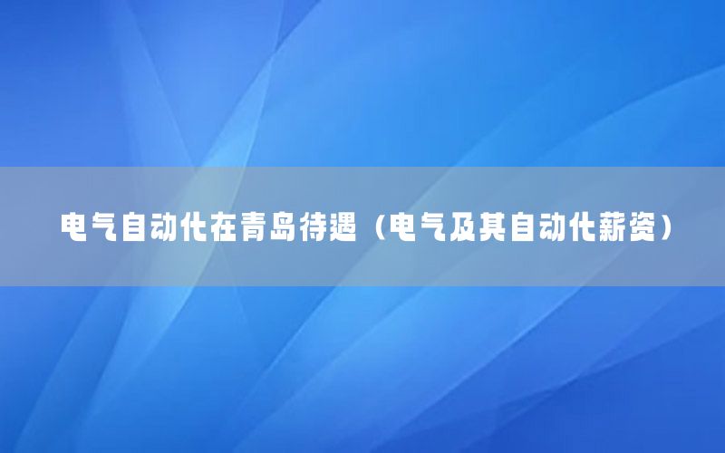 電氣自動化在青島待遇（電氣及其自動化薪資）