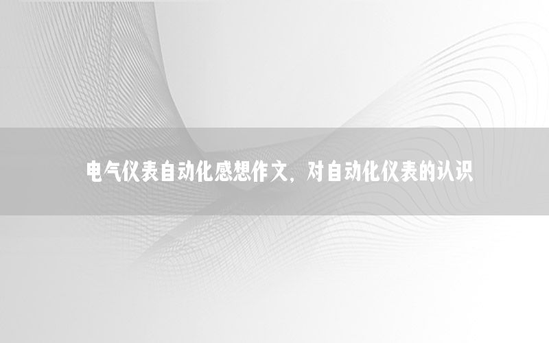 電氣儀表自動化感想作文，對自動化儀表的認識