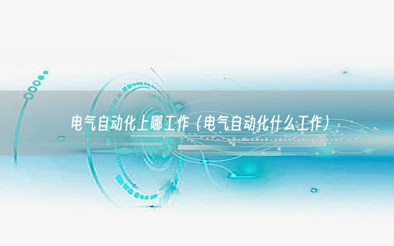 電氣自動化上哪工作（電氣自動化什么工作）