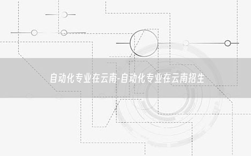 自動化專業(yè)在云南-自動化專業(yè)在云南招生