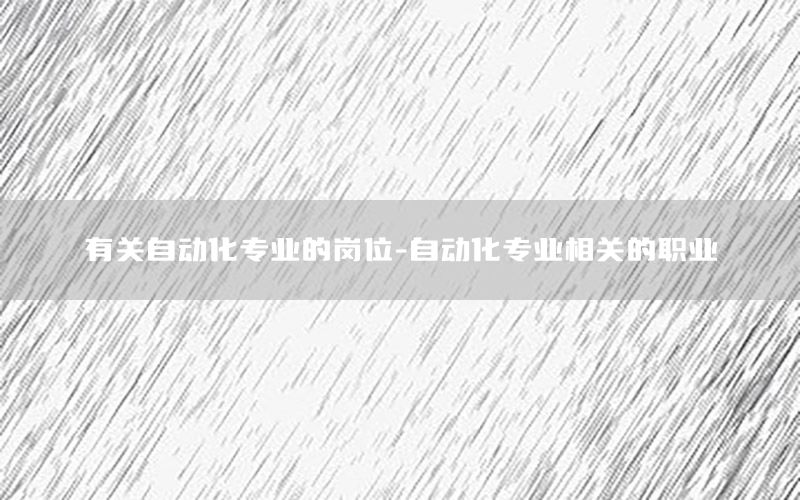 有關(guān)自動化專業(yè)的崗位-自動化專業(yè)相關(guān)的職業(yè)