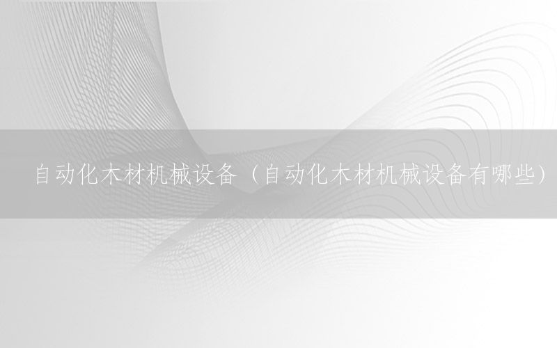 自動(dòng)化木材機(jī)械設(shè)備（自動(dòng)化木材機(jī)械設(shè)備有哪些）