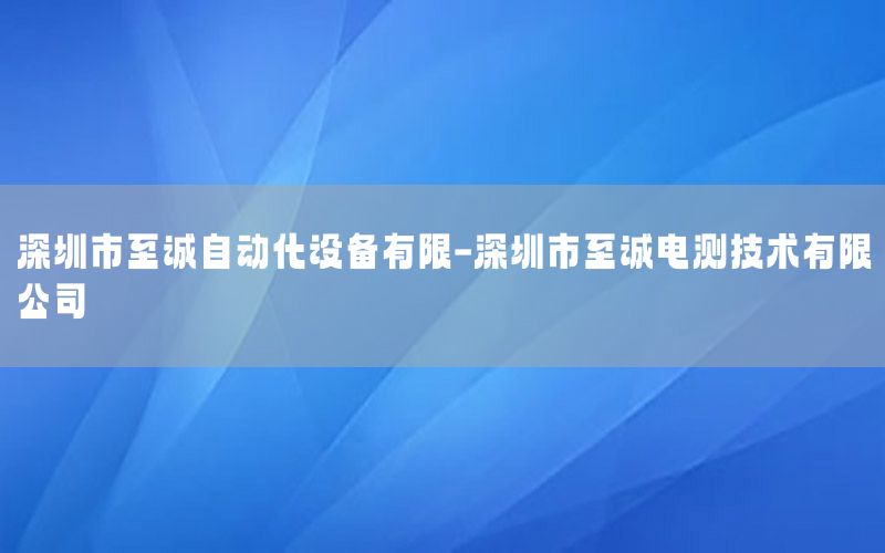 深圳市至誠自動化設(shè)備有限-深圳市至誠電測技術(shù)有限公司