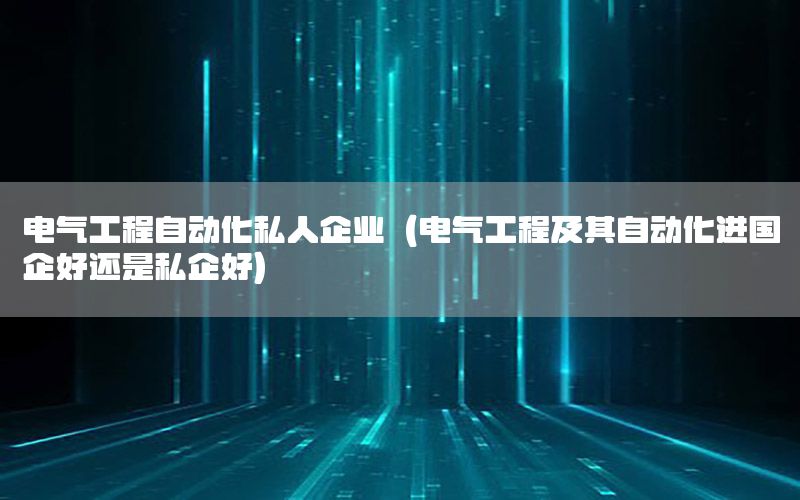 電氣工程自動化私人企業(yè)（電氣工程及其自動化進國企好還是私企好）