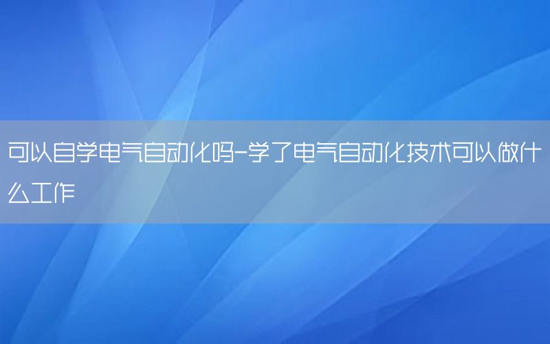 可以自學電氣自動化嗎-學了電氣自動化技術(shù)可以做什么工作