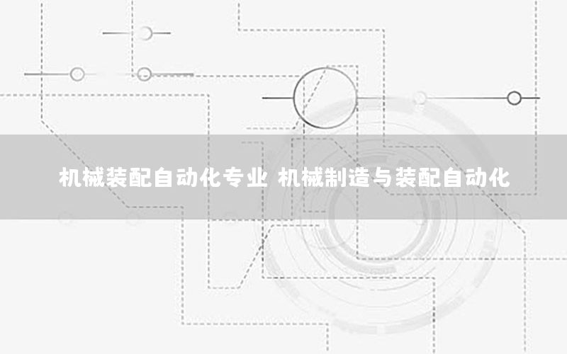 機械裝配自動化專業(yè)，機械制造與裝配自動化