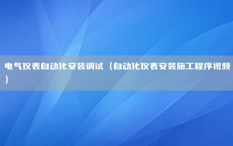 電氣儀表自動化安裝調試（自動化儀表安裝施工程序視頻）