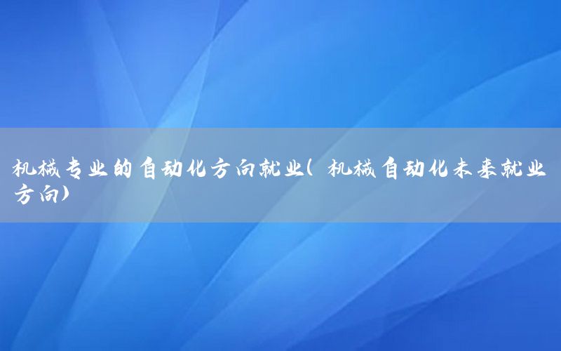 機械專業(yè)的自動化方向就業(yè)（機械自動化未來就業(yè)方向）