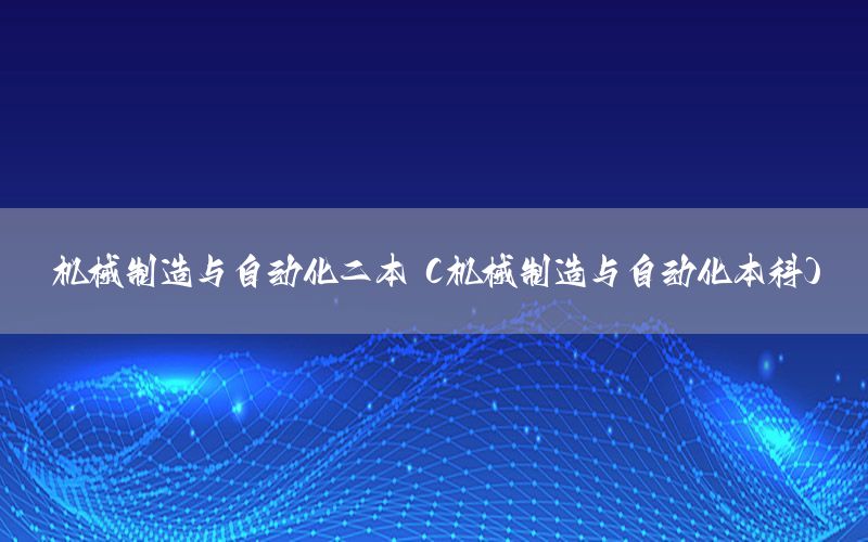 機(jī)械制造與自動(dòng)化二本（機(jī)械制造與自動(dòng)化本科）