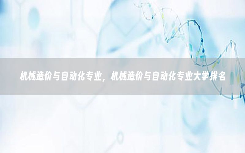 機械造價與自動化專業(yè)，機械造價與自動化專業(yè)大學(xué)排名