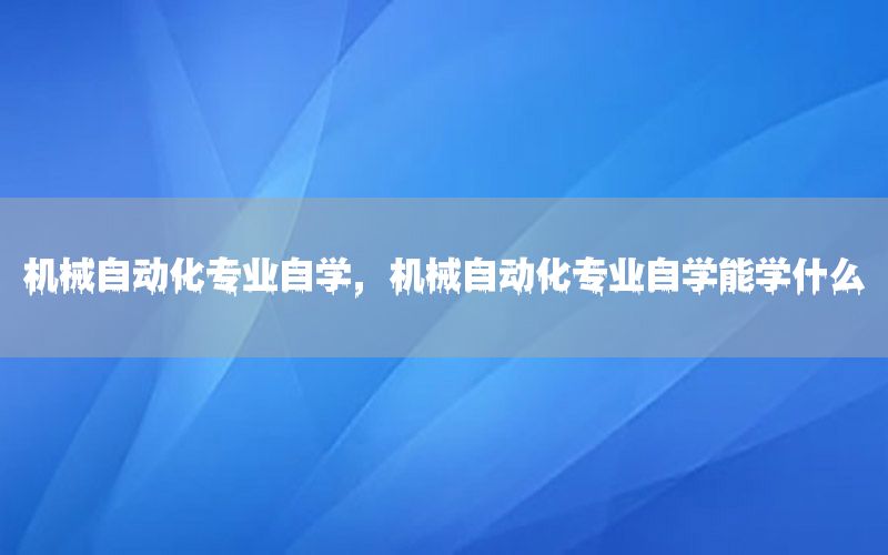 機(jī)械自動(dòng)化專業(yè)自學(xué)，機(jī)械自動(dòng)化專業(yè)自學(xué)能學(xué)什么