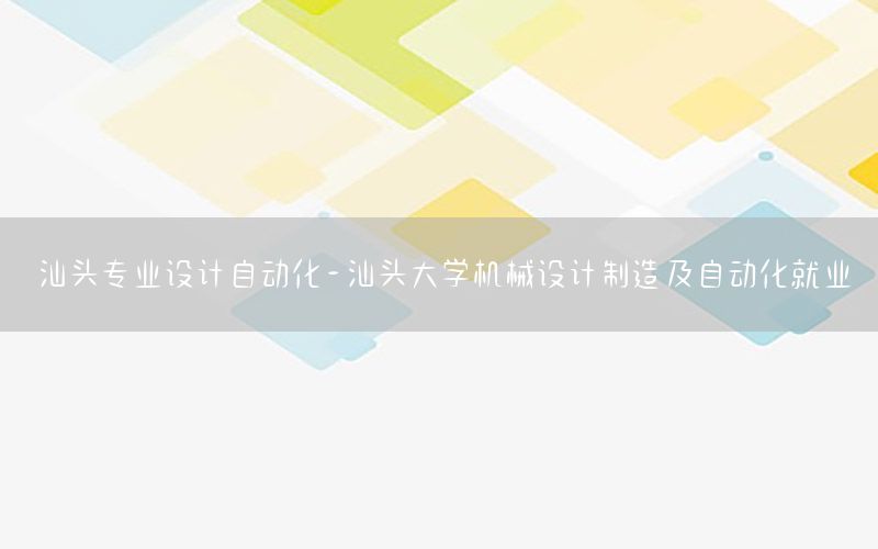 汕頭專業(yè)設(shè)計(jì)自動(dòng)化-汕頭大學(xué)機(jī)械設(shè)計(jì)制造及自動(dòng)化就業(yè)