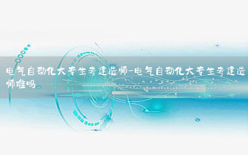 電氣自動化大專生考建造師-電氣自動化大專生考建造師難嗎