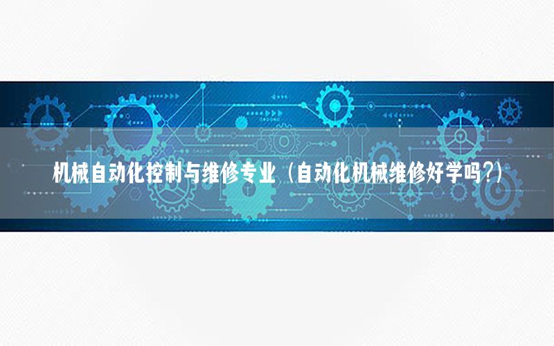 機械自動化控制與維修專業(yè)（自動化機械維修好學(xué)嗎?）