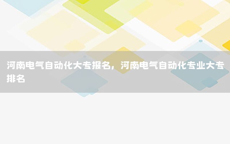 河南電氣自動化大專報名，河南電氣自動化專業(yè)大專排名