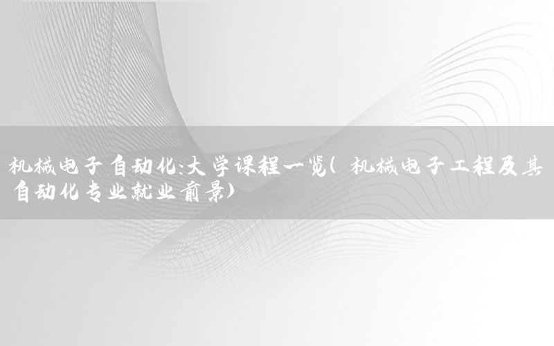 機械電子自動化：大學(xué)課程一覽（機械電子工程及其自動化專業(yè)就業(yè)前景）