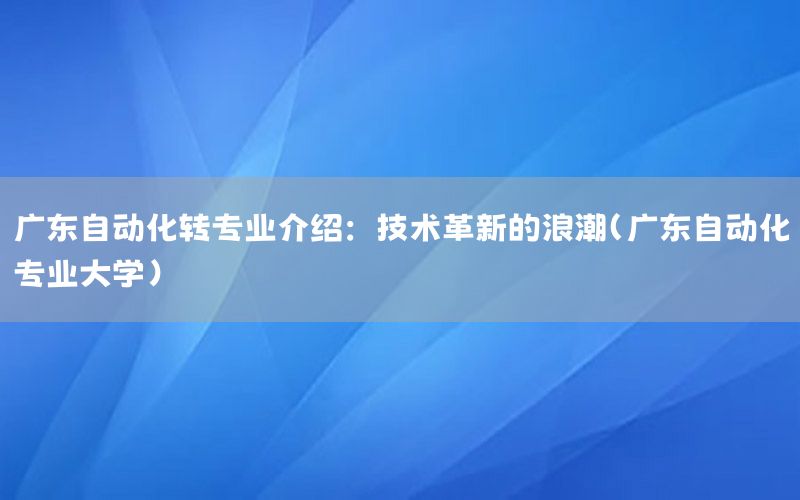 廣東自動化轉專業(yè)介紹：技術革新的浪潮（廣東自動化專業(yè)大學）