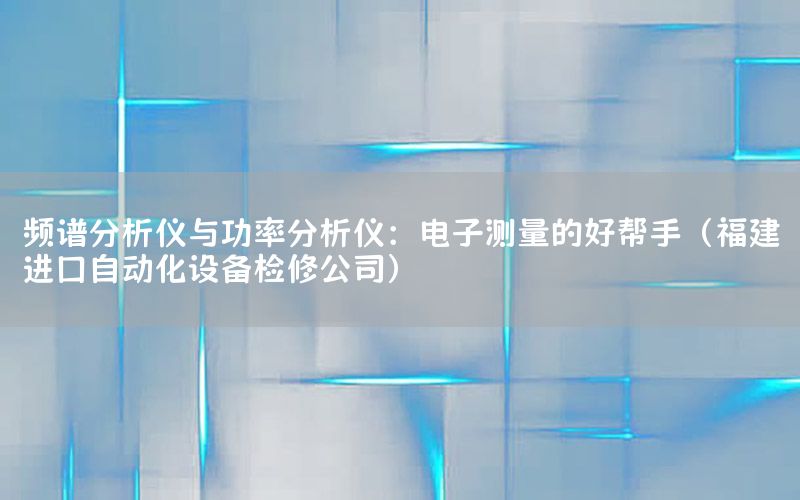 頻譜分析儀與功率分析儀：電子測量的好幫手（福建進口自動化設(shè)備檢修公司）