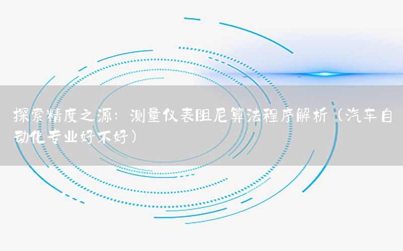 探索精度之源：測量儀表阻尼算法程序解析（汽車自動化專業(yè)好不好）