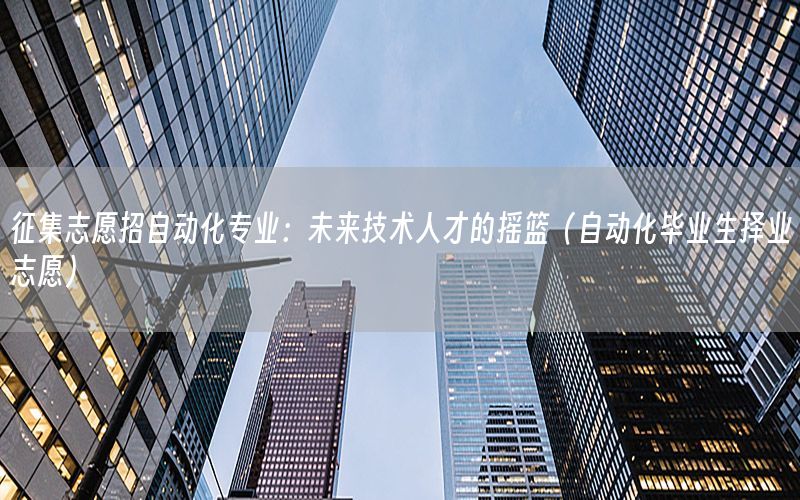 征集志愿招自動化專業(yè)：未來技術(shù)人才的搖籃（自動化畢業(yè)生擇業(yè)志愿）