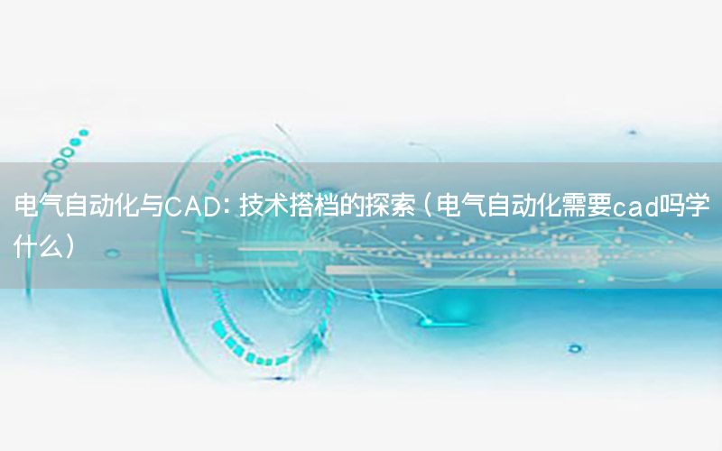 電氣自動化與CAD：技術(shù)搭檔的探索（電氣自動化需要cad嗎學(xué)什么）