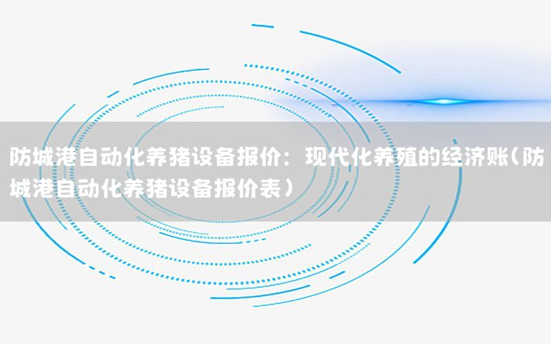 防城港自動化養(yǎng)豬設(shè)備報價：現(xiàn)代化養(yǎng)殖的經(jīng)濟賬（防城港自動化養(yǎng)豬設(shè)備報價表）