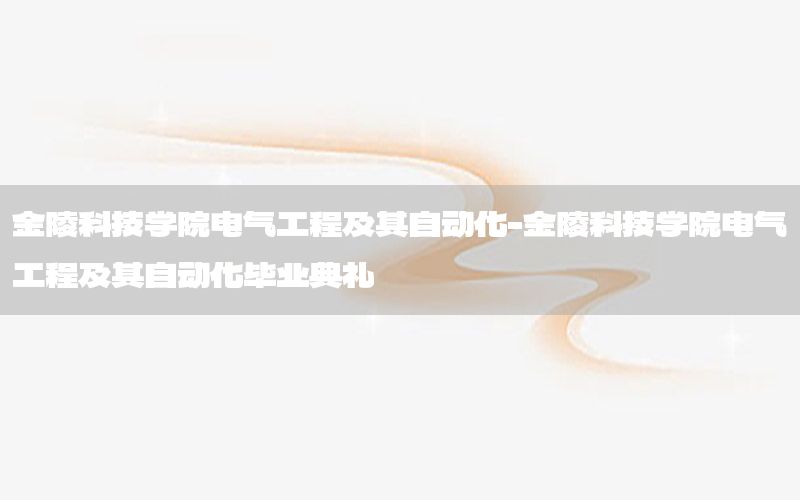 金陵科技學(xué)院電氣工程及其自動化-金陵科技學(xué)院電氣工程及其自動化畢業(yè)典禮