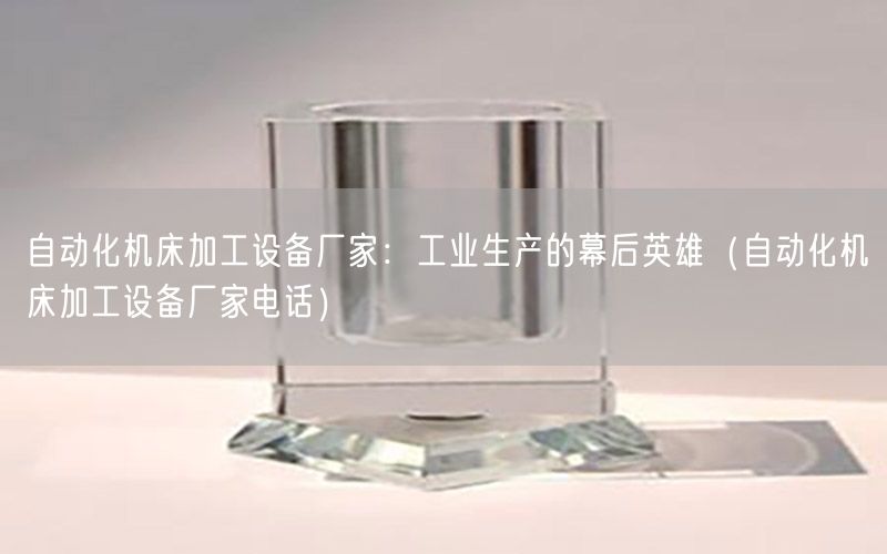 自動(dòng)化機(jī)床加工設(shè)備廠家：工業(yè)生產(chǎn)的幕后英雄（自動(dòng)化機(jī)床加工設(shè)備廠家電話）