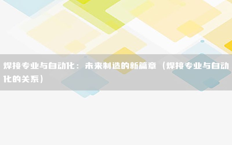 焊接專業(yè)與自動化：未來制造的新篇章（焊接專業(yè)與自動化的關(guān)系）