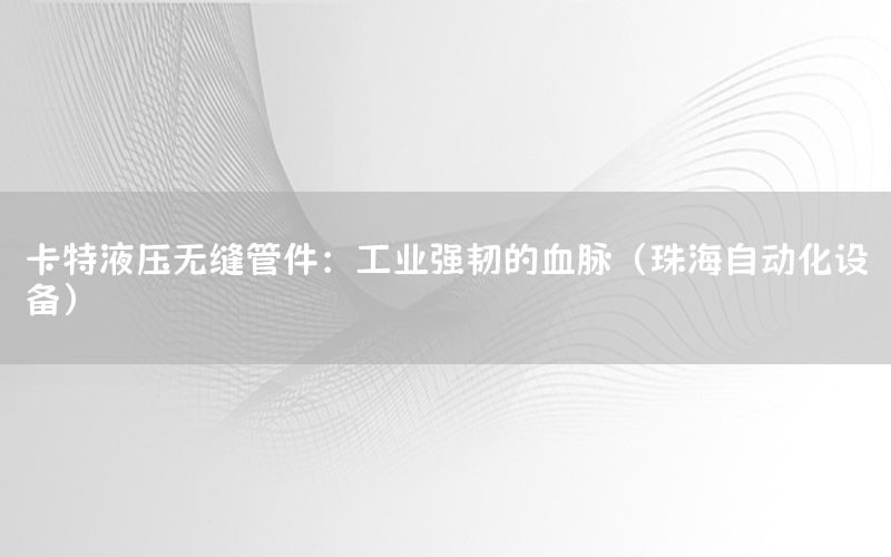 卡特液壓無縫管件：工業(yè)強韌的血脈（珠海自動化設(shè)備）