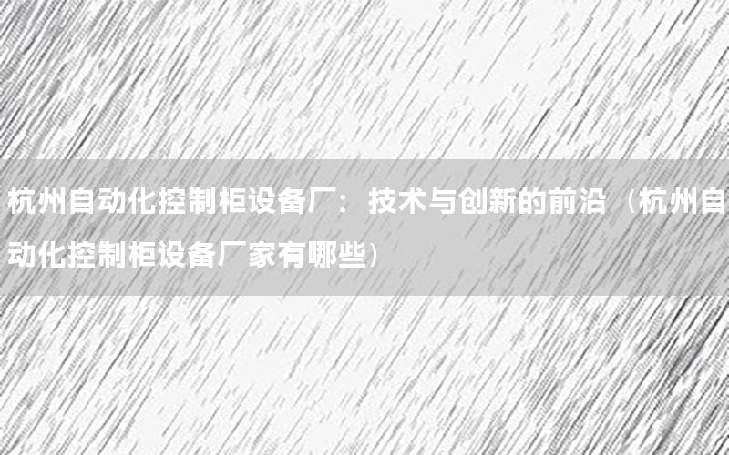 杭州自動化控制柜設備廠：技術與創(chuàng)新的前沿（杭州自動化控制柜設備廠家有哪些）