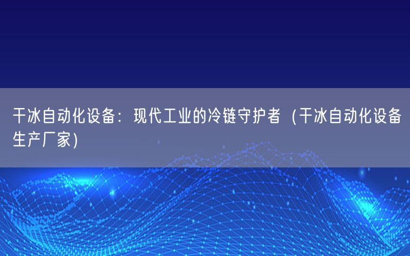 干冰自動化設備：現代工業(yè)的冷鏈守護者（干冰自動化設備生產廠家）