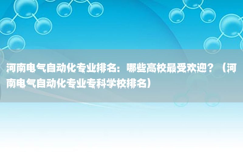 河南電氣自動(dòng)化專業(yè)排名：哪些高校最受歡迎？（河南電氣自動(dòng)化專業(yè)專科學(xué)校排名）