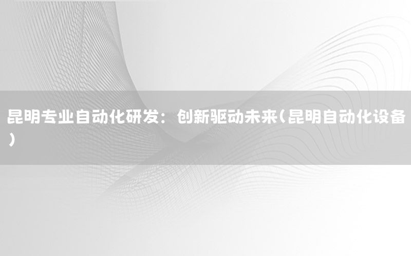 昆明專業(yè)自動(dòng)化研發(fā)：創(chuàng)新驅(qū)動(dòng)未來（昆明自動(dòng)化設(shè)備）