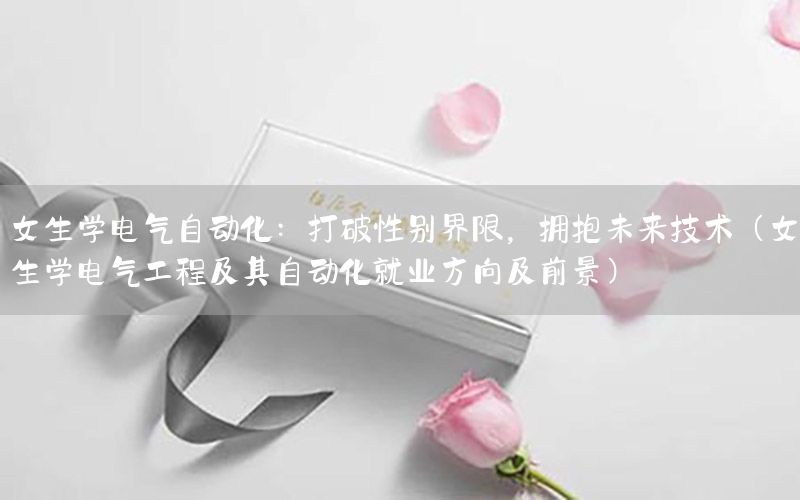 女生學(xué)電氣自動(dòng)化：打破性別界限，擁抱未來(lái)技術(shù)（女生學(xué)電氣工程及其自動(dòng)化就業(yè)方向及前景）