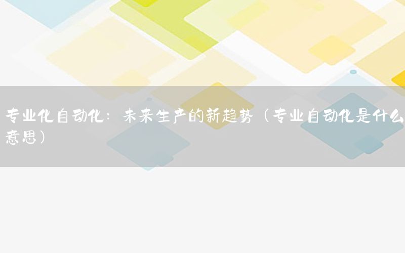 專業(yè)化自動化：未來生產(chǎn)的新趨勢（專業(yè)自動化是什么意思）