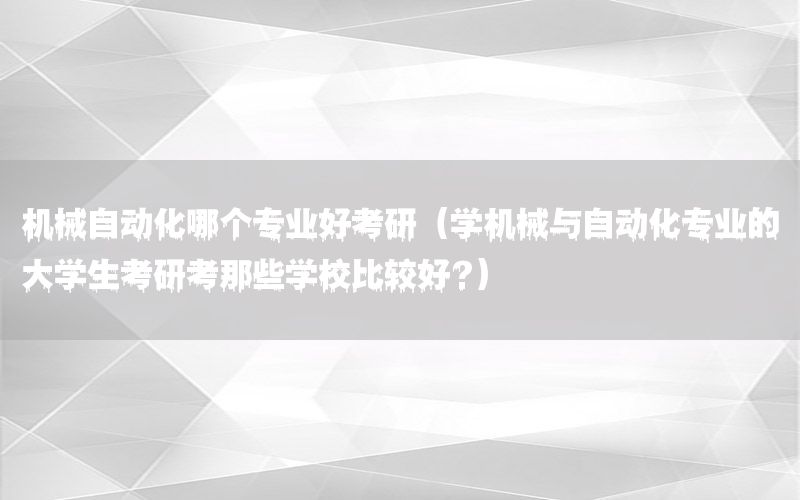 機械自動化哪個專業(yè)好考研（學機械與自動化專業(yè)的大學生考研考那些學校比較好?）