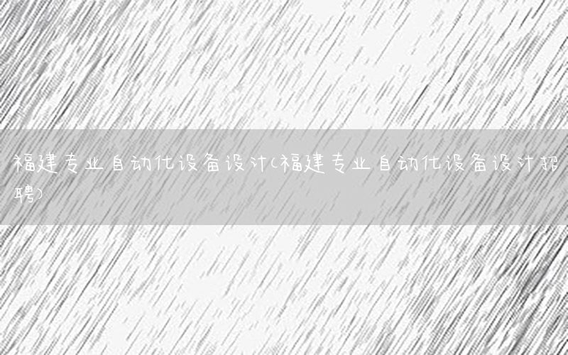 福建專業(yè)自動化設(shè)備設(shè)計（福建專業(yè)自動化設(shè)備設(shè)計招聘）