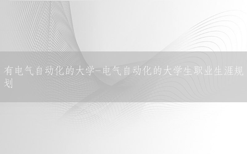 有電氣自動化的大學(xué)-電氣自動化的大學(xué)生職業(yè)生涯規(guī)劃