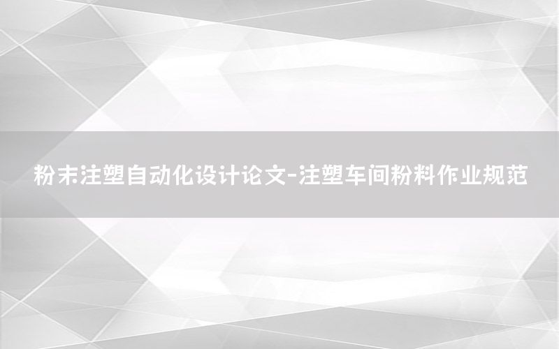 粉末注塑自動化設(shè)計論文-注塑車間粉料作業(yè)規(guī)范