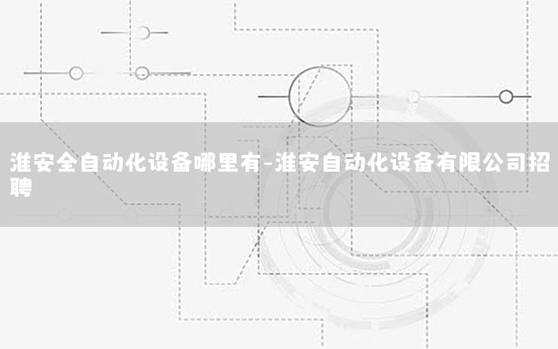 淮安全自動化設(shè)備哪里有-淮安自動化設(shè)備有限公司招聘