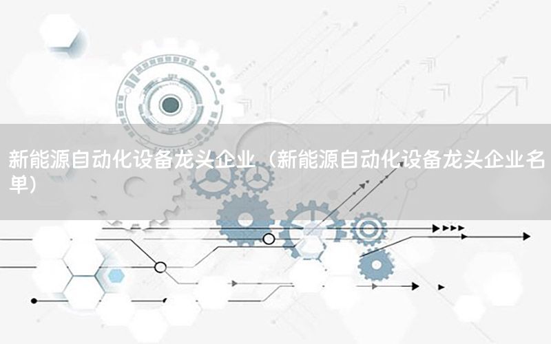 新能源自動化設(shè)備龍頭企業(yè)（新能源自動化設(shè)備龍頭企業(yè)名單）