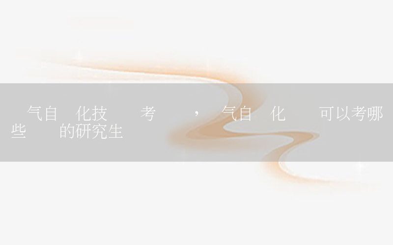 電氣自動化技術(shù)報考專業(yè)，電氣自動化專業(yè)可以考哪些專業(yè)的研究生