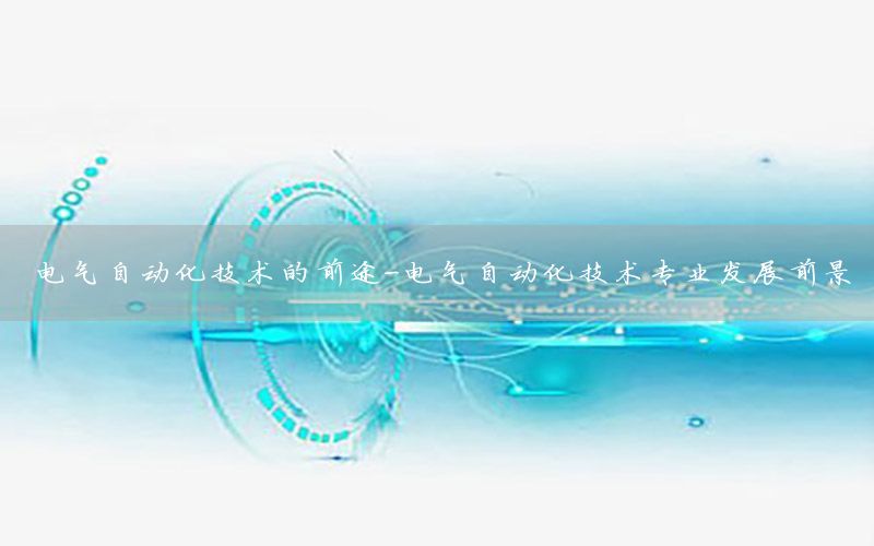 電氣自動化技術(shù)的前途-電氣自動化技術(shù)專業(yè)發(fā)展前景