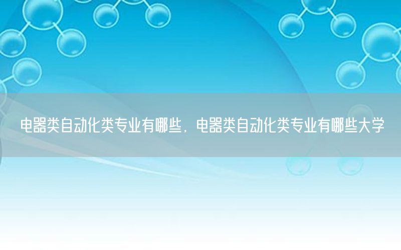 電器類自動化類專業(yè)有哪些，電器類自動化類專業(yè)有哪些大學(xué)