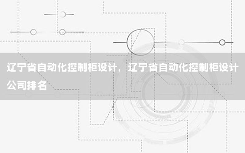 遼寧省自動化控制柜設(shè)計，遼寧省自動化控制柜設(shè)計公司排名